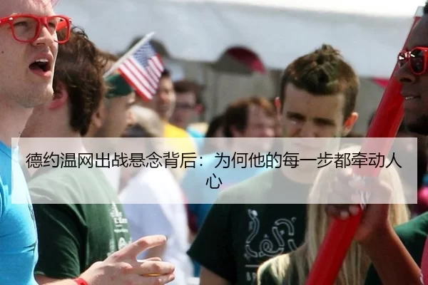 德约温网出战悬念背后：为何他的每一步都牵动人心
